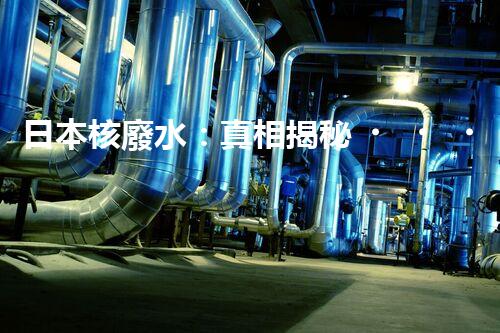 日本核廢水：真相揭秘！危害大還是無害？